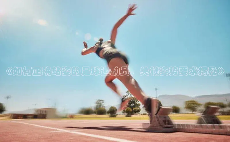 极悦app下载官网江铃新能源《如何正确站姿的足球运动员，关键姿势要求揭秘》