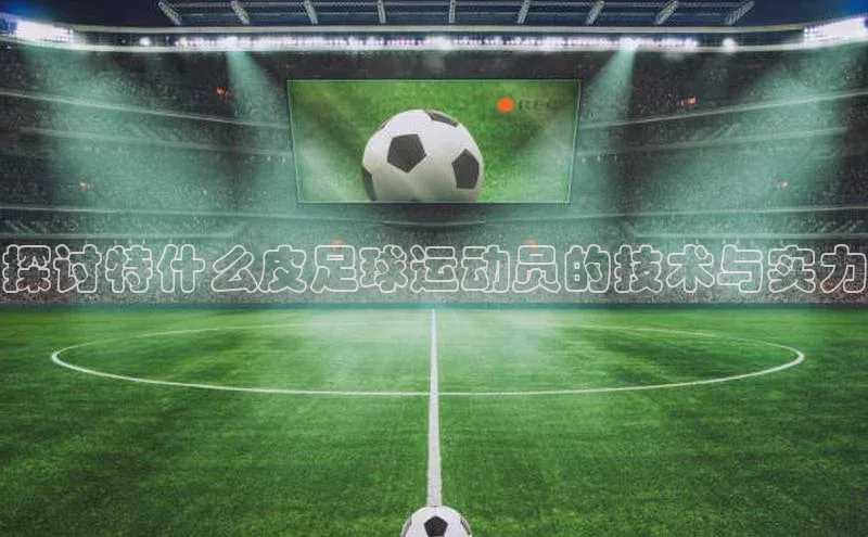 极悦登录入口一径科技探讨特什么皮足球运动员的技术与实力