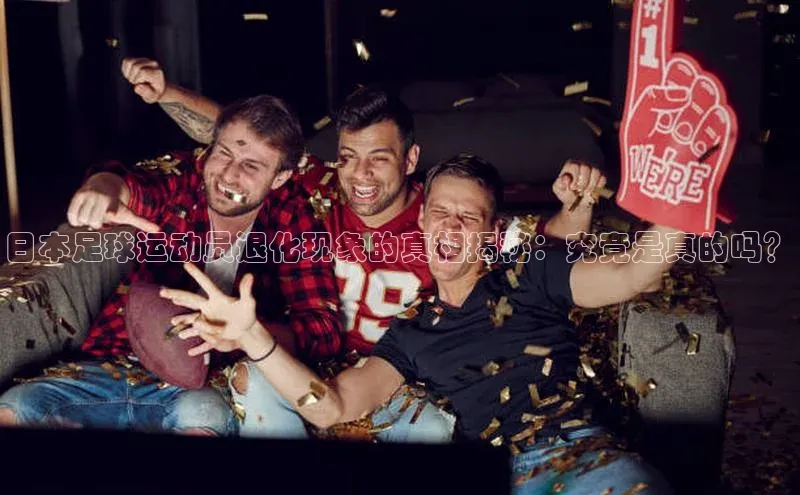 极悦app下载官网百度移动开放平台日本足球运动员退化现象的真相揭秘：究竟是真的吗？