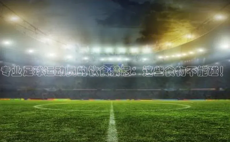 极悦APP官网云创智行专业足球运动员的饮食禁忌：这些食物不能碰！