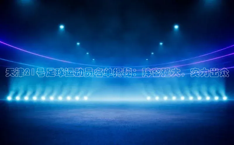 极悦app官网入口遥望科技天津21号足球运动员名单揭秘：阵容强大，实力出众