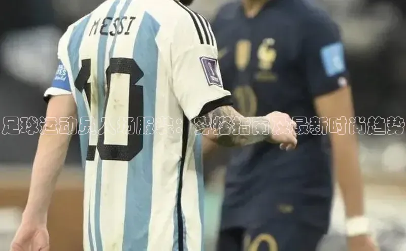 极悦平台ARGA公司足球运动员入场服装：穿搭指南及最新时尚趋势