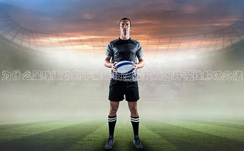 极悦APP官网云创智行为什么足球运动员不戴眼镜？探究原因并寻找解决办法