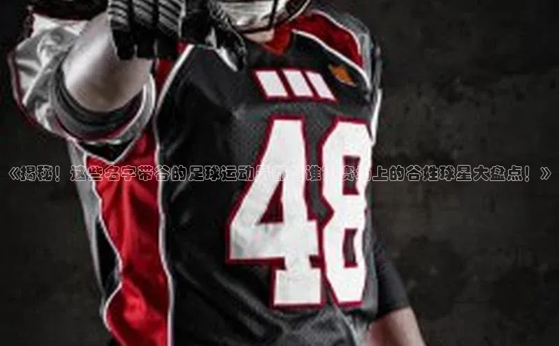 极悦官方网携程《揭秘！这些名字带谷的足球运动员都有谁？赛场上的谷姓球星大盘点！》