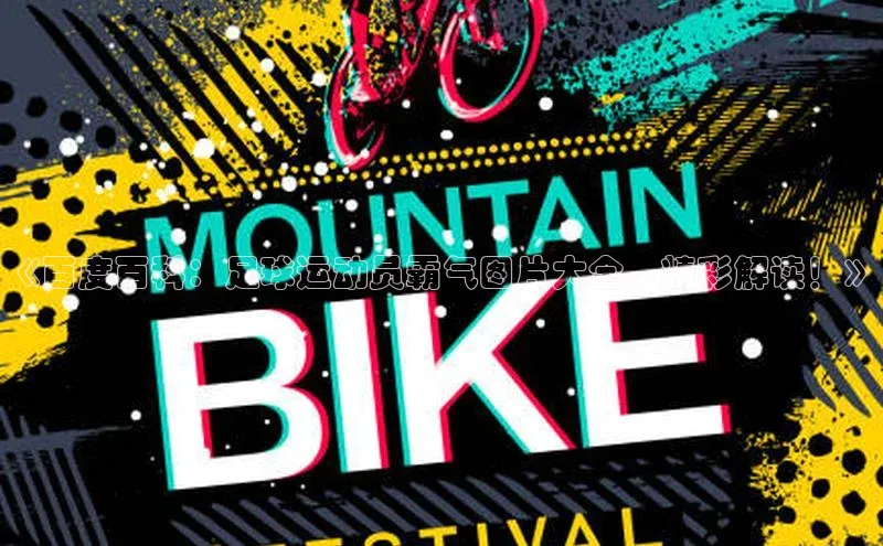 极悦娱乐官网地址百度 H5《百度百科：足球运动员霸气图片大全，精彩解读！》