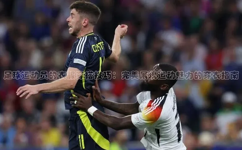 极悦平台代理百度手机输入法足球运动员的衣服穿搭技巧：完美展现运动魅力的穿衣指南