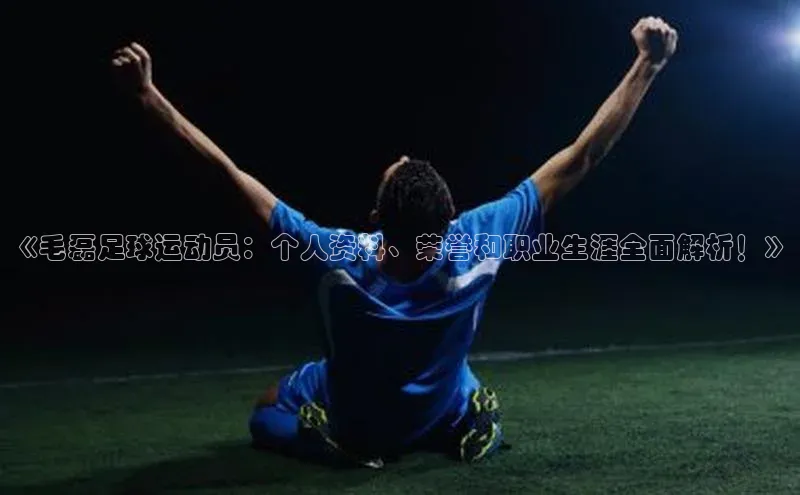 极悦注册入口华扬联众《毛磊足球运动员：个人资料、荣誉和职业生涯全面解析！》