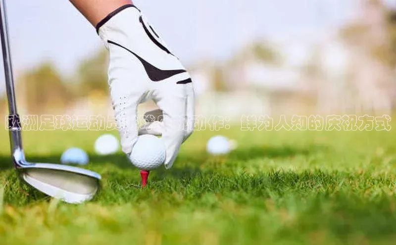 极悦游戏登录入口百度技术学院欧洲足球运动员进球庆祝动作：鲜为人知的庆祝方式