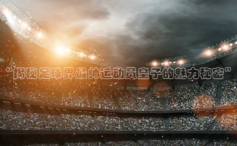 极悦官方网站app下载挪威主权基金“揭秘足球界最帅运动员皇子的魅力秘密”