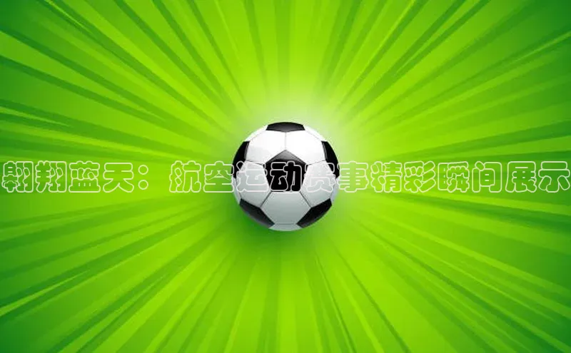 翱翔蓝天：航空运动赛事精彩瞬间展示