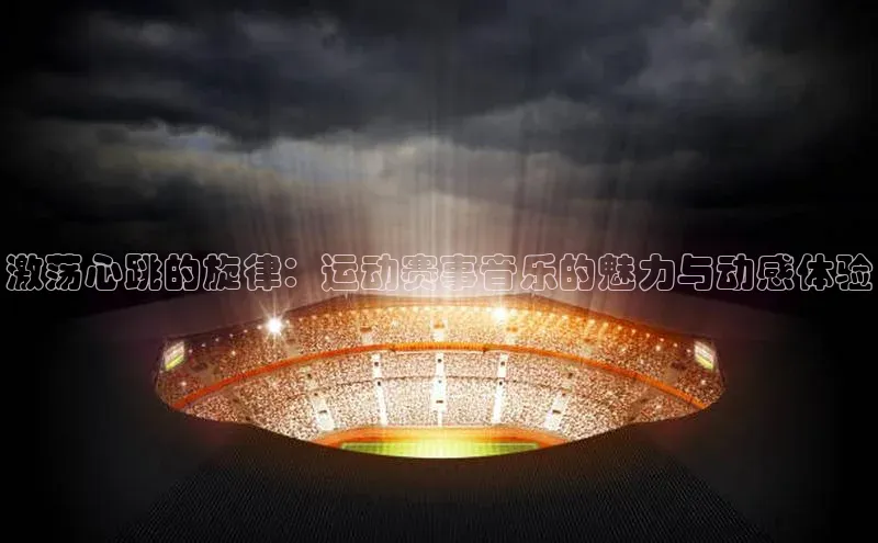 激荡心跳的旋律：运动赛事音乐的魅力与动感体验